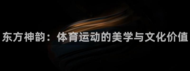 oety欧亿体育官网下载平台APP：东方神韵：体育运