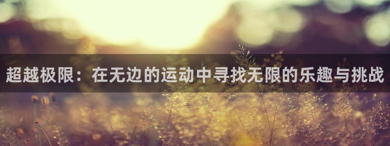 欧亿体育官方正版app官方：超越极限：在无边的运动中