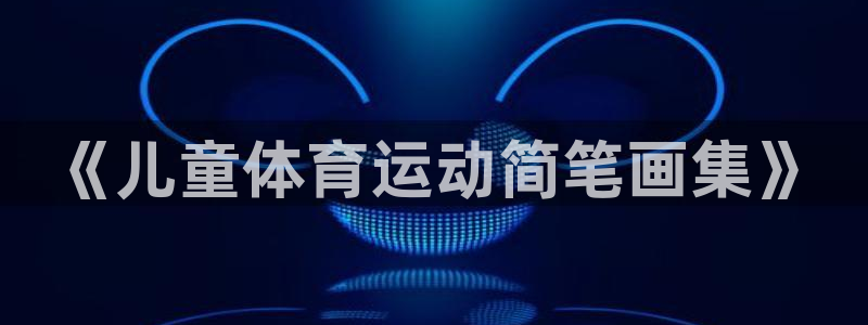 oety欧亿体育官网下载平台假的吗是真的吗：《儿童体育运动简