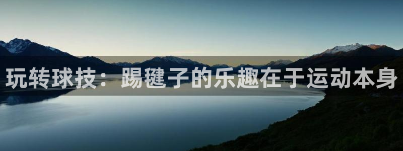 欧亿体育官方正版app娱乐首页官网下载：玩转球技：踢毽子的乐