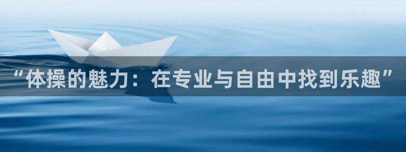 oety欧亿体育官网下载平台注册：“体操的魅力：在专业与自由