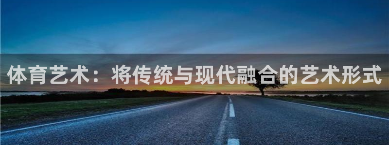 oety欧亿体育官网下载招商电话号码是多少：体育艺术：将传统