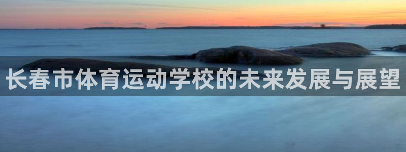 oety欧亿体育官网下载：长春市体育运动学校的未来发
